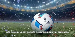 Kèo Châu Âu Là Gì? Đọc Kèo Chuẩn Dành Cho Tân Binh ACB8