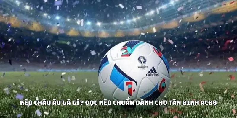 Kèo Châu Âu Là Gì? Đọc Kèo Chuẩn Dành Cho Tân Binh ACB8
