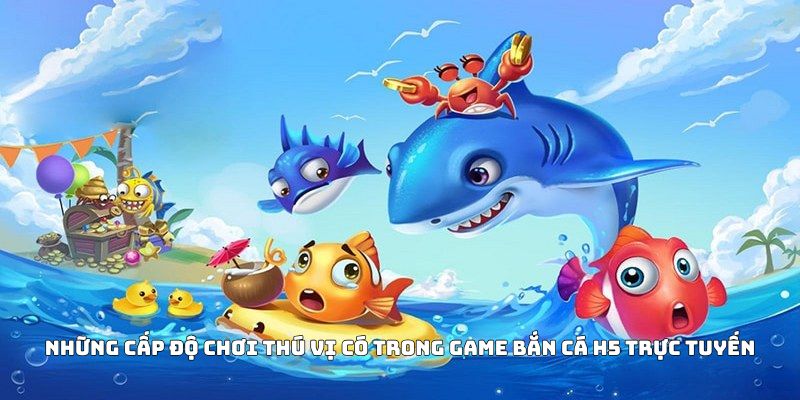 Những cấp độ chơi thú vị có trong game bắn cá H5 trực tuyến